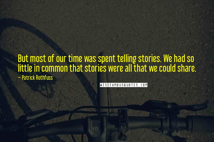 Patrick Rothfuss Quotes: But most of our time was spent telling stories. We had so little in common that stories were all that we could share.