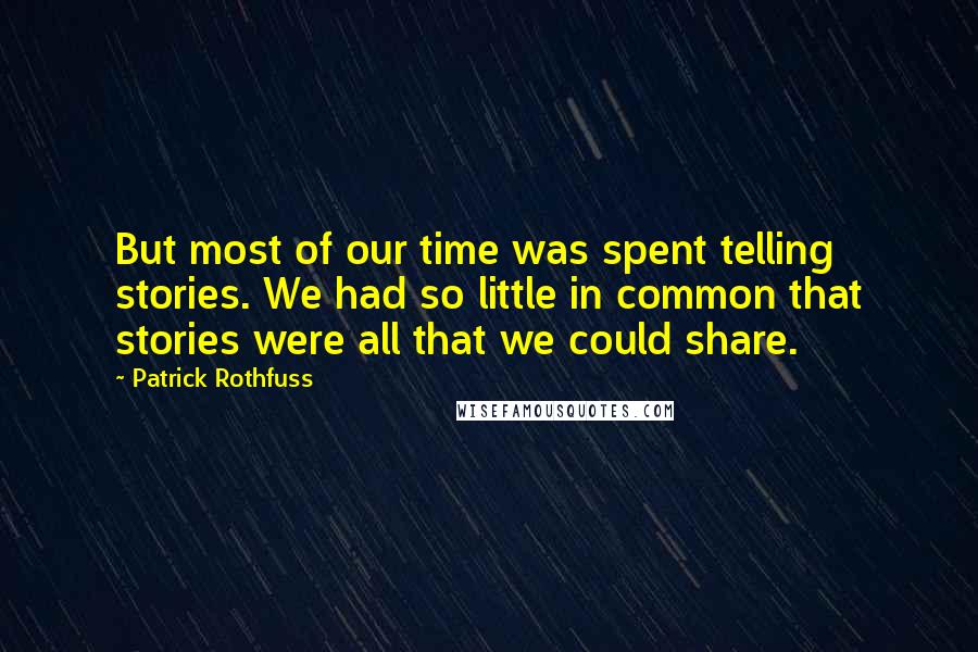 Patrick Rothfuss Quotes: But most of our time was spent telling stories. We had so little in common that stories were all that we could share.