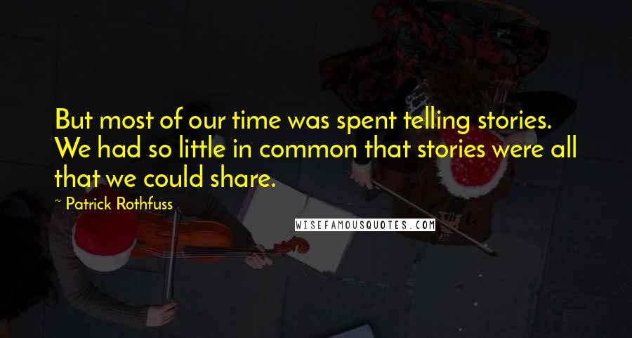 Patrick Rothfuss Quotes: But most of our time was spent telling stories. We had so little in common that stories were all that we could share.