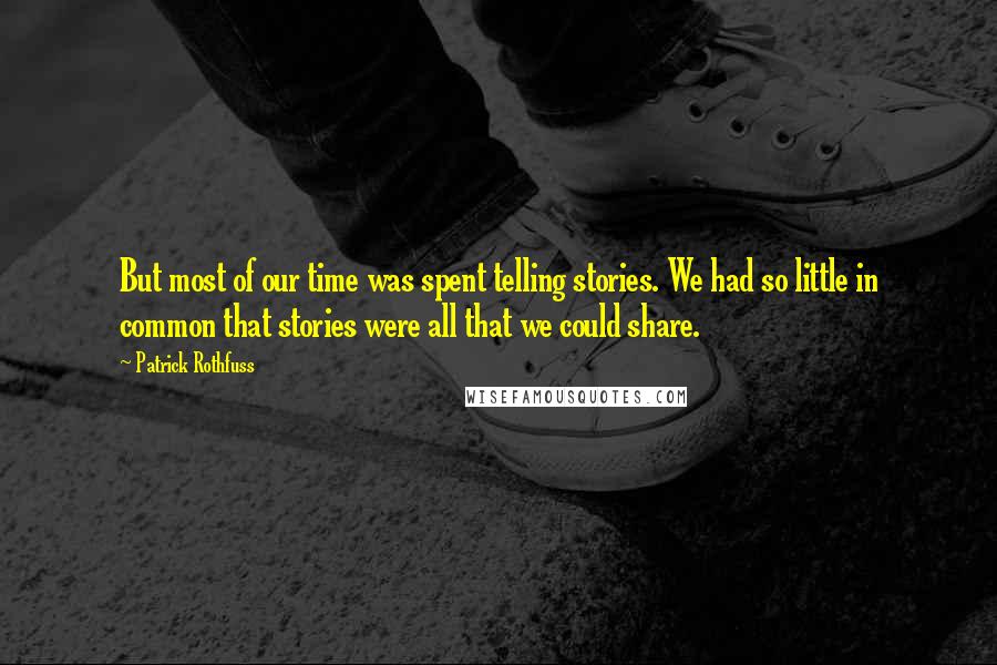 Patrick Rothfuss Quotes: But most of our time was spent telling stories. We had so little in common that stories were all that we could share.