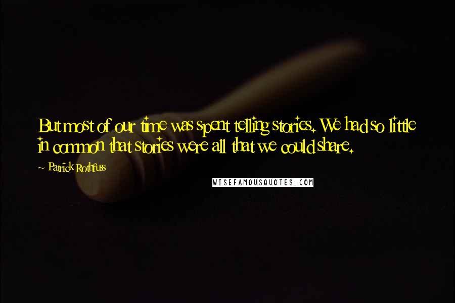 Patrick Rothfuss Quotes: But most of our time was spent telling stories. We had so little in common that stories were all that we could share.