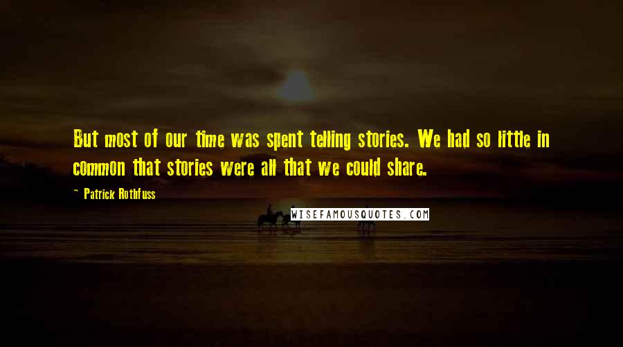 Patrick Rothfuss Quotes: But most of our time was spent telling stories. We had so little in common that stories were all that we could share.