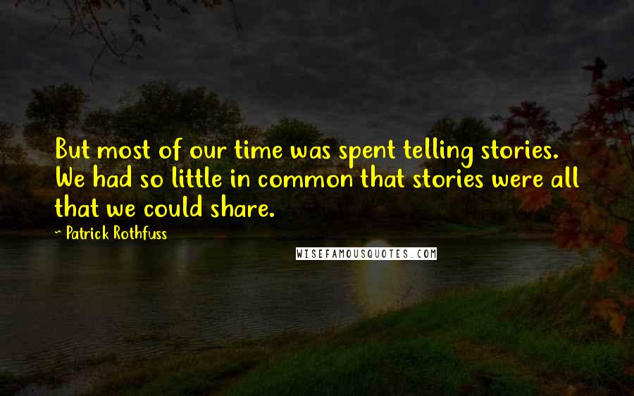 Patrick Rothfuss Quotes: But most of our time was spent telling stories. We had so little in common that stories were all that we could share.