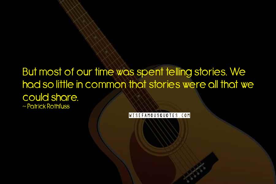 Patrick Rothfuss Quotes: But most of our time was spent telling stories. We had so little in common that stories were all that we could share.