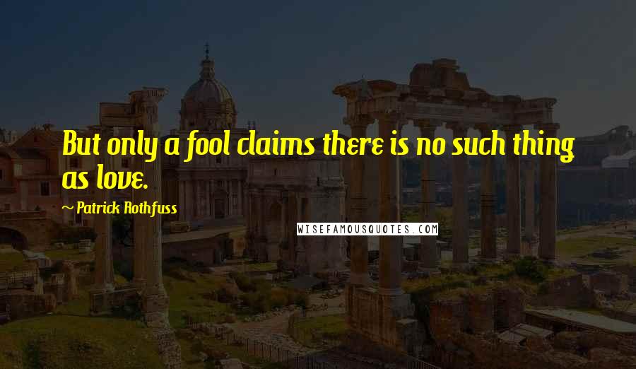 Patrick Rothfuss Quotes: But only a fool claims there is no such thing as love.