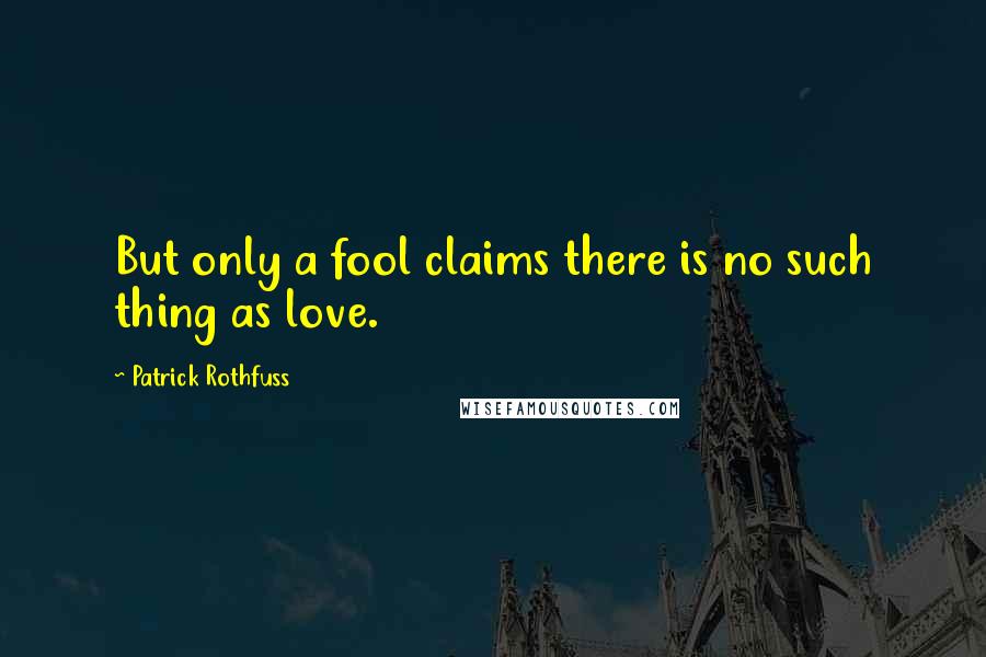 Patrick Rothfuss Quotes: But only a fool claims there is no such thing as love.
