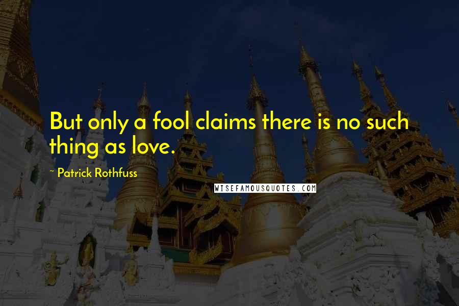 Patrick Rothfuss Quotes: But only a fool claims there is no such thing as love.