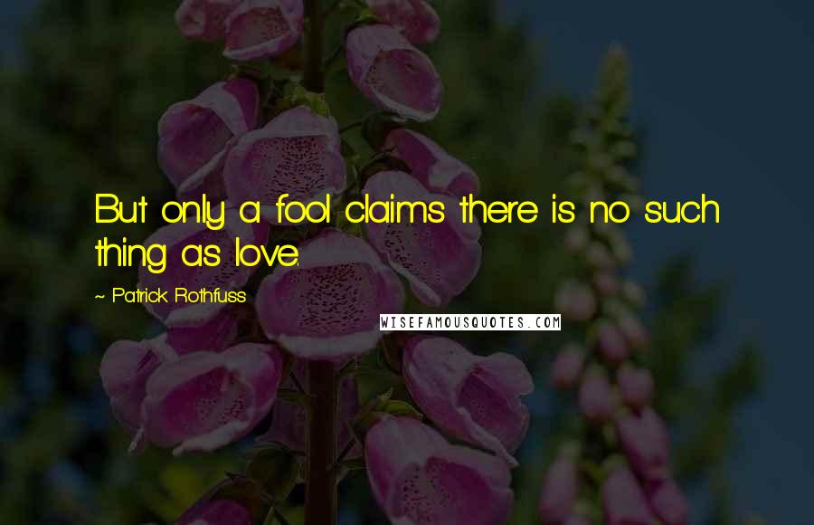 Patrick Rothfuss Quotes: But only a fool claims there is no such thing as love.