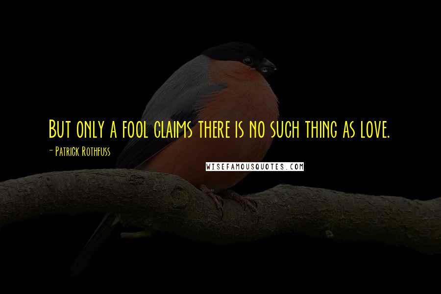 Patrick Rothfuss Quotes: But only a fool claims there is no such thing as love.