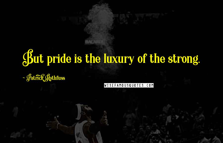 Patrick Rothfuss Quotes: But pride is the luxury of the strong.