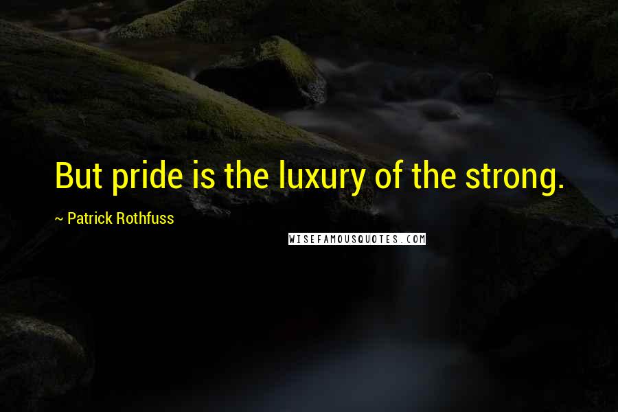 Patrick Rothfuss Quotes: But pride is the luxury of the strong.