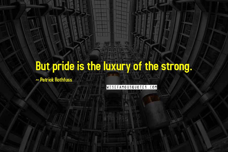 Patrick Rothfuss Quotes: But pride is the luxury of the strong.