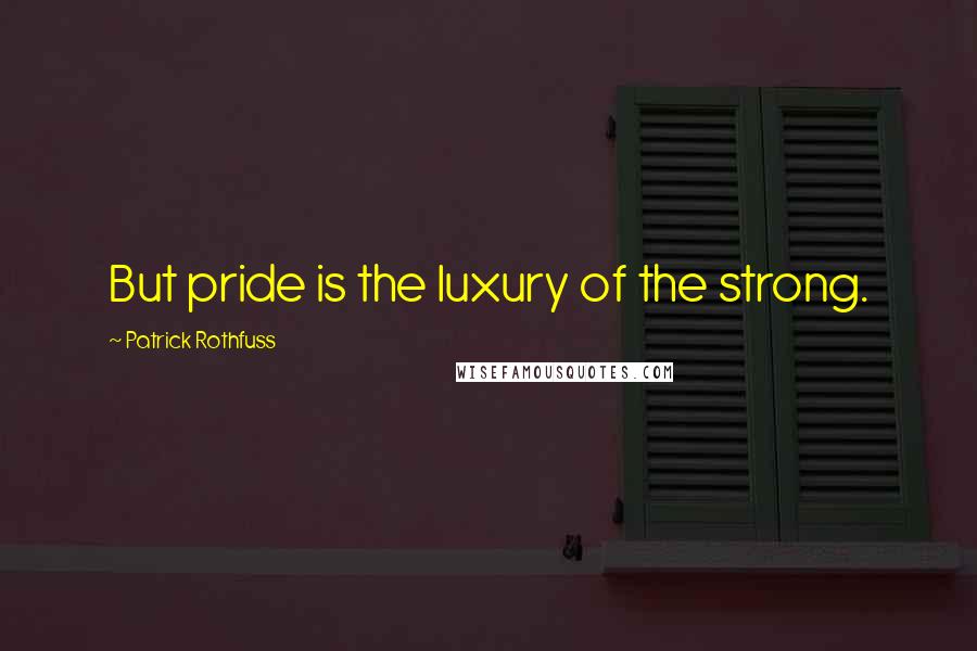 Patrick Rothfuss Quotes: But pride is the luxury of the strong.