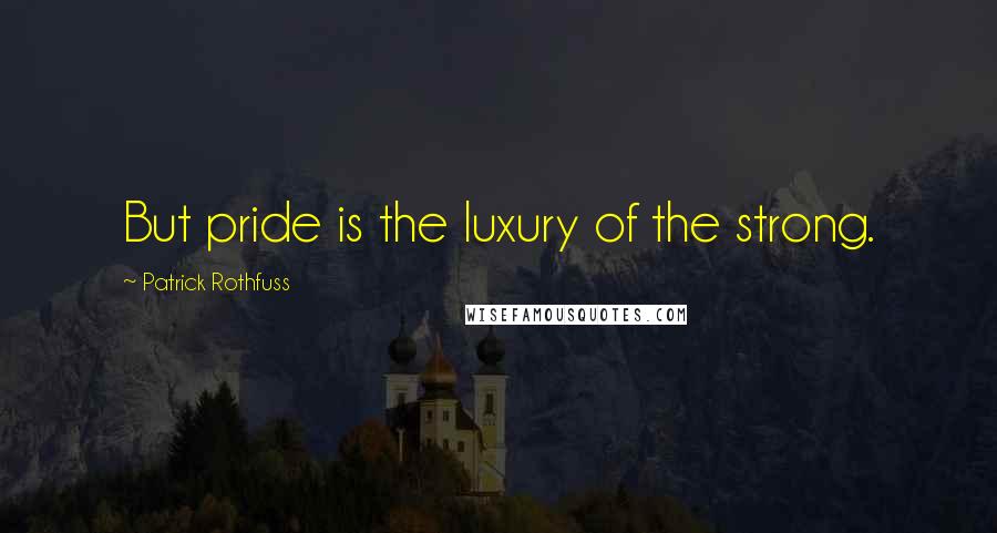 Patrick Rothfuss Quotes: But pride is the luxury of the strong.