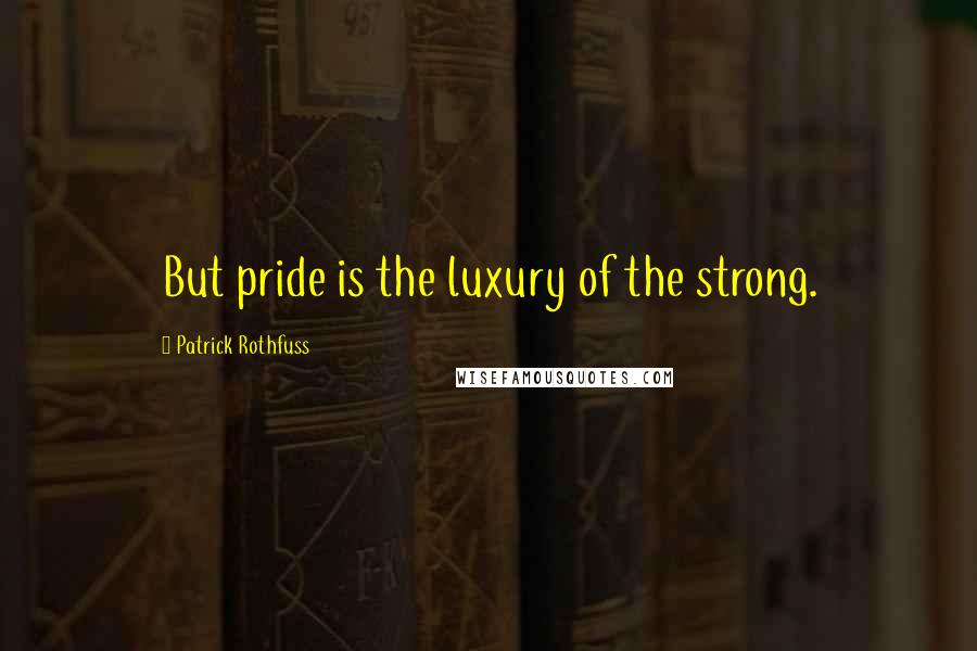 Patrick Rothfuss Quotes: But pride is the luxury of the strong.