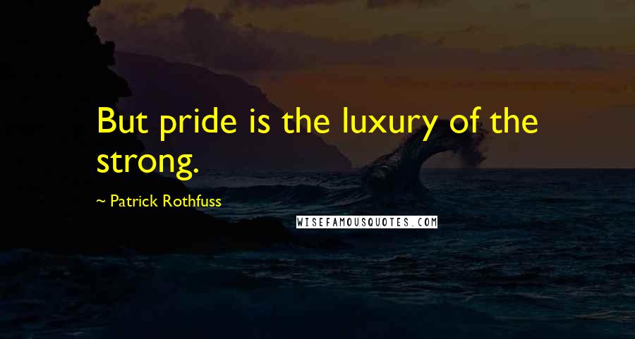 Patrick Rothfuss Quotes: But pride is the luxury of the strong.