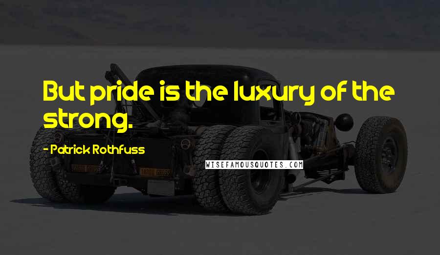 Patrick Rothfuss Quotes: But pride is the luxury of the strong.