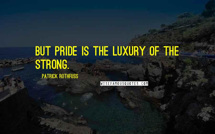 Patrick Rothfuss Quotes: But pride is the luxury of the strong.