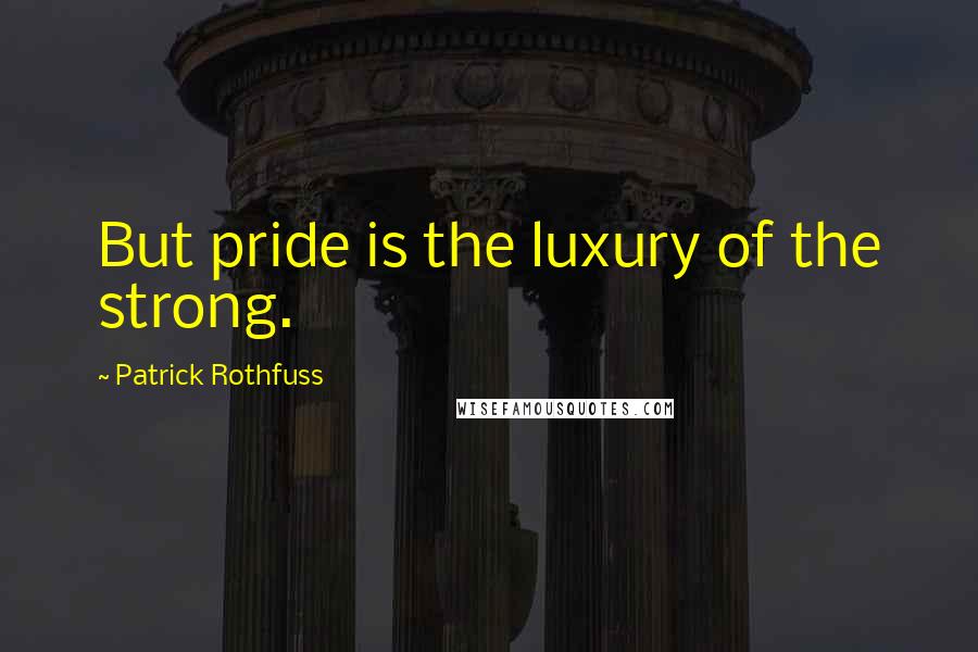 Patrick Rothfuss Quotes: But pride is the luxury of the strong.