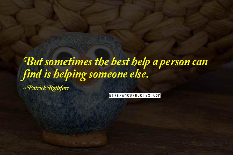 Patrick Rothfuss Quotes: But sometimes the best help a person can find is helping someone else.