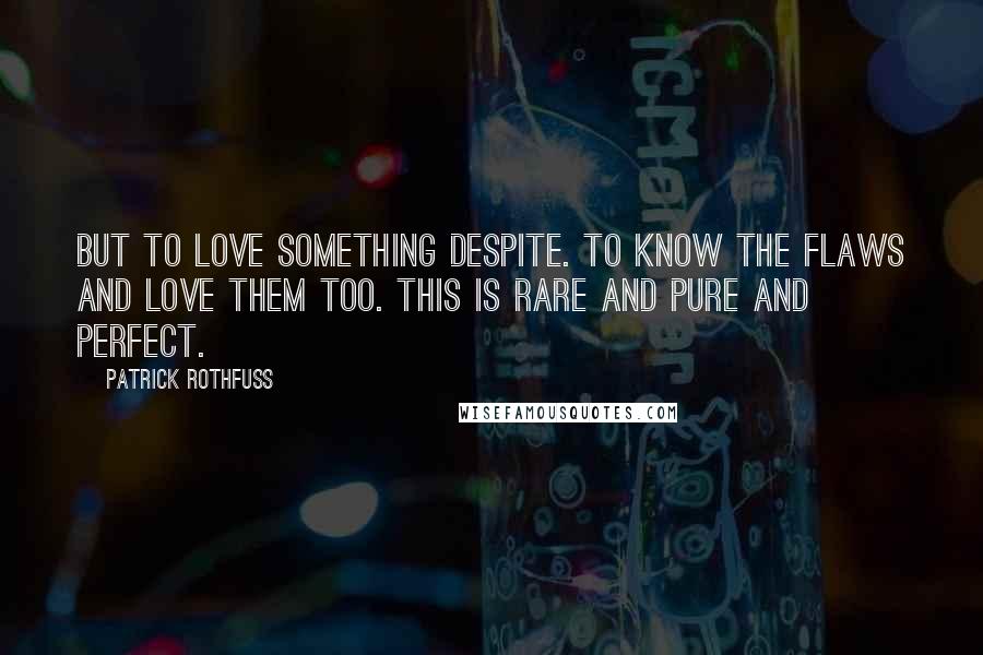 Patrick Rothfuss Quotes: But to love something despite. To know the flaws and love them too. This is rare and pure and perfect.