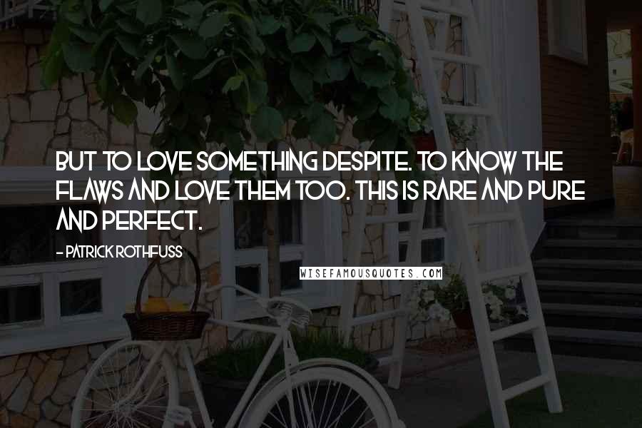 Patrick Rothfuss Quotes: But to love something despite. To know the flaws and love them too. This is rare and pure and perfect.