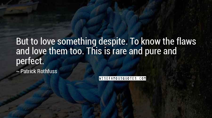 Patrick Rothfuss Quotes: But to love something despite. To know the flaws and love them too. This is rare and pure and perfect.