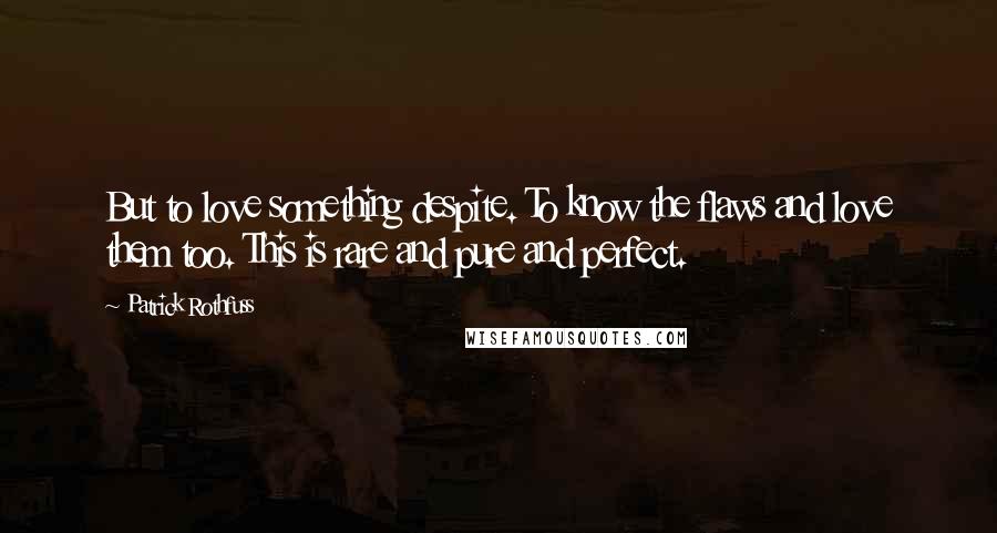 Patrick Rothfuss Quotes: But to love something despite. To know the flaws and love them too. This is rare and pure and perfect.