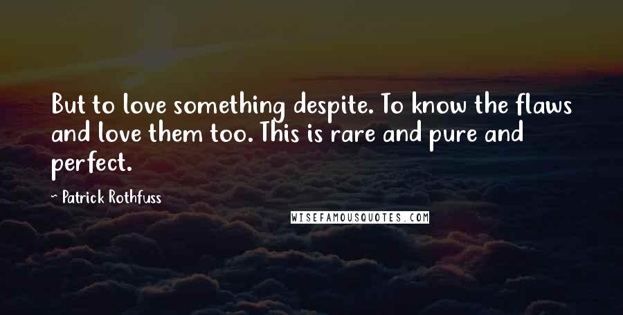Patrick Rothfuss Quotes: But to love something despite. To know the flaws and love them too. This is rare and pure and perfect.