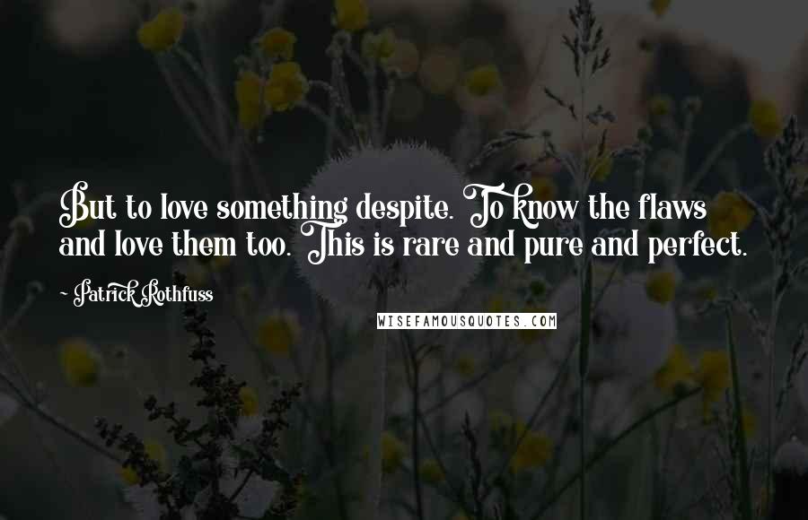 Patrick Rothfuss Quotes: But to love something despite. To know the flaws and love them too. This is rare and pure and perfect.