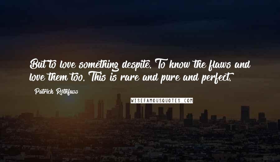 Patrick Rothfuss Quotes: But to love something despite. To know the flaws and love them too. This is rare and pure and perfect.