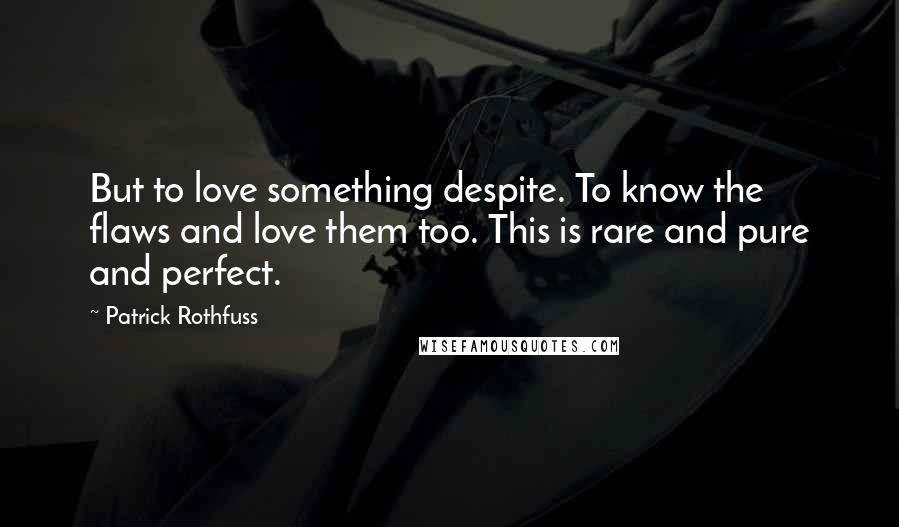 Patrick Rothfuss Quotes: But to love something despite. To know the flaws and love them too. This is rare and pure and perfect.