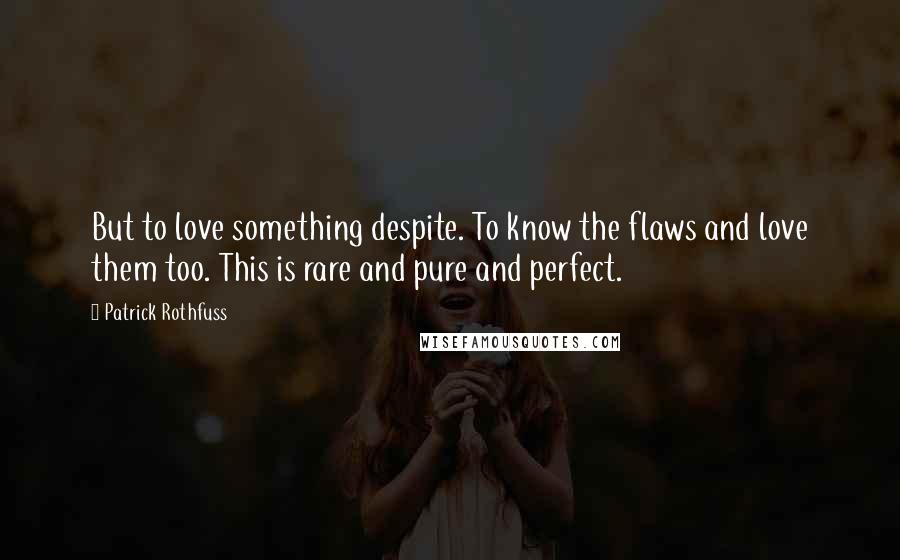 Patrick Rothfuss Quotes: But to love something despite. To know the flaws and love them too. This is rare and pure and perfect.