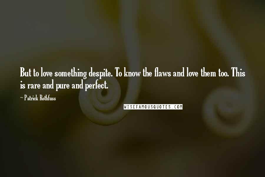 Patrick Rothfuss Quotes: But to love something despite. To know the flaws and love them too. This is rare and pure and perfect.