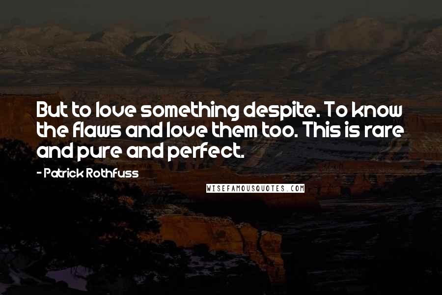 Patrick Rothfuss Quotes: But to love something despite. To know the flaws and love them too. This is rare and pure and perfect.
