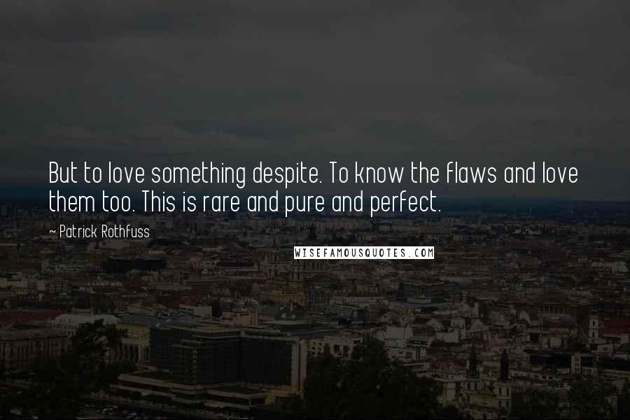 Patrick Rothfuss Quotes: But to love something despite. To know the flaws and love them too. This is rare and pure and perfect.