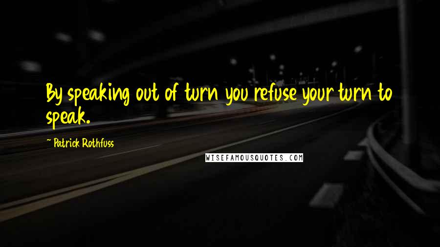 Patrick Rothfuss Quotes: By speaking out of turn you refuse your turn to speak.
