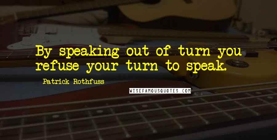 Patrick Rothfuss Quotes: By speaking out of turn you refuse your turn to speak.