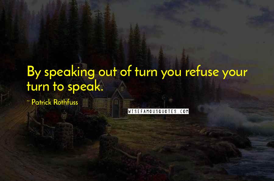 Patrick Rothfuss Quotes: By speaking out of turn you refuse your turn to speak.