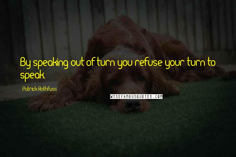 Patrick Rothfuss Quotes: By speaking out of turn you refuse your turn to speak.
