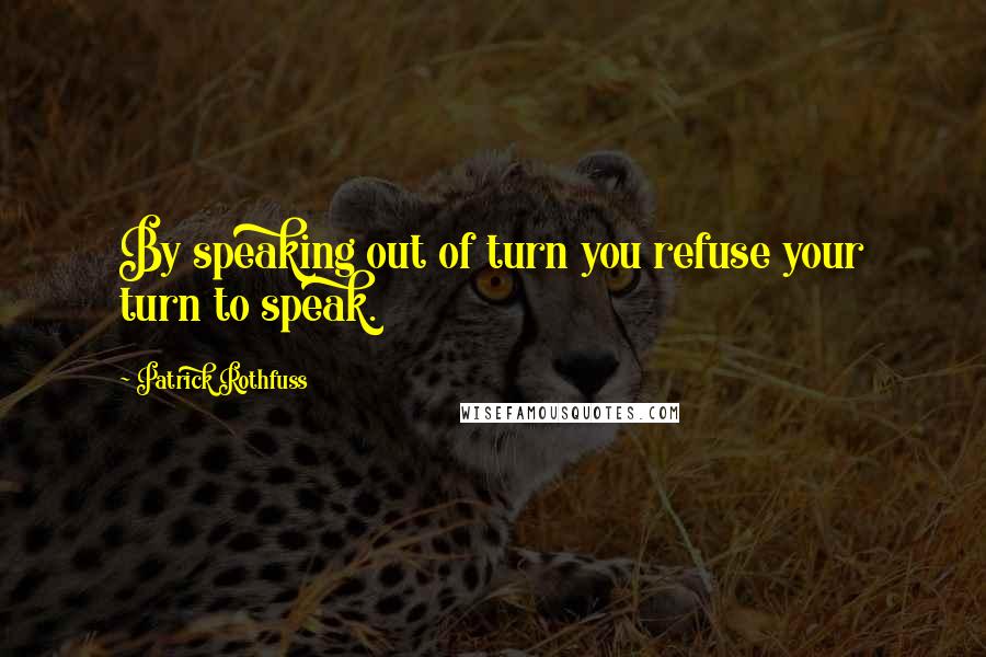 Patrick Rothfuss Quotes: By speaking out of turn you refuse your turn to speak.