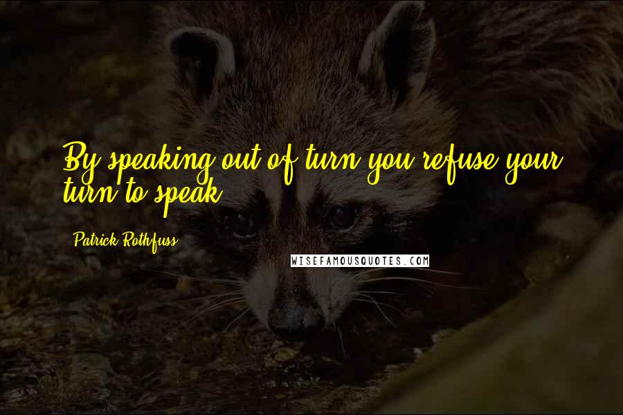 Patrick Rothfuss Quotes: By speaking out of turn you refuse your turn to speak.