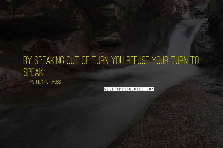 Patrick Rothfuss Quotes: By speaking out of turn you refuse your turn to speak.