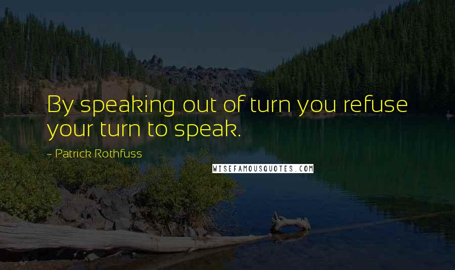 Patrick Rothfuss Quotes: By speaking out of turn you refuse your turn to speak.