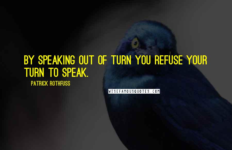 Patrick Rothfuss Quotes: By speaking out of turn you refuse your turn to speak.