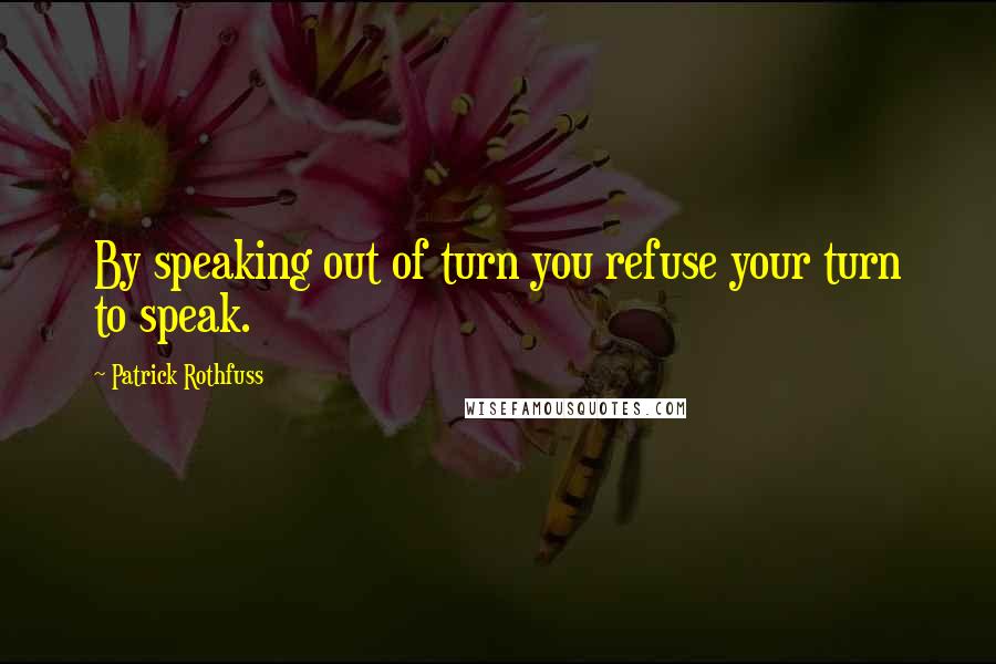 Patrick Rothfuss Quotes: By speaking out of turn you refuse your turn to speak.