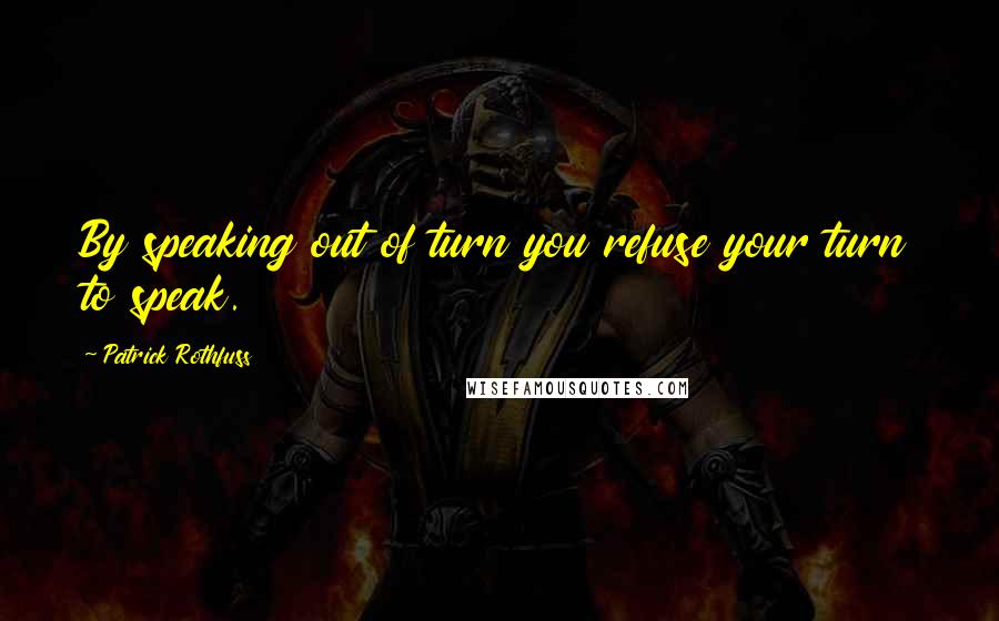 Patrick Rothfuss Quotes: By speaking out of turn you refuse your turn to speak.