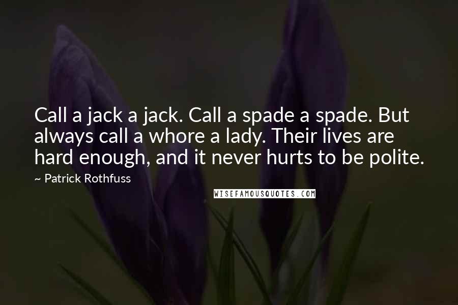 Patrick Rothfuss Quotes: Call a jack a jack. Call a spade a spade. But always call a whore a lady. Their lives are hard enough, and it never hurts to be polite.
