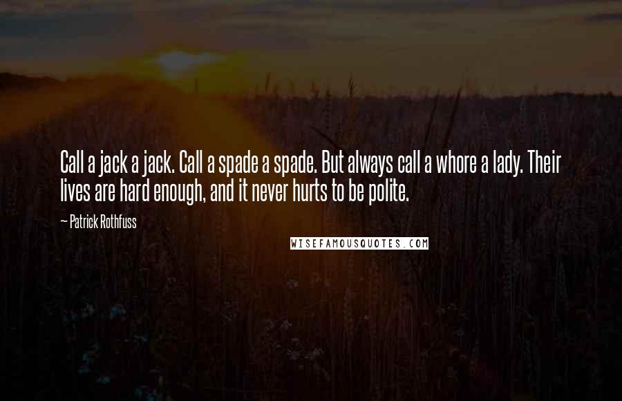 Patrick Rothfuss Quotes: Call a jack a jack. Call a spade a spade. But always call a whore a lady. Their lives are hard enough, and it never hurts to be polite.
