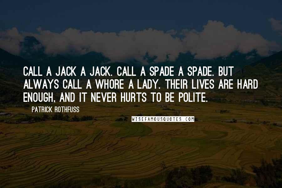 Patrick Rothfuss Quotes: Call a jack a jack. Call a spade a spade. But always call a whore a lady. Their lives are hard enough, and it never hurts to be polite.
